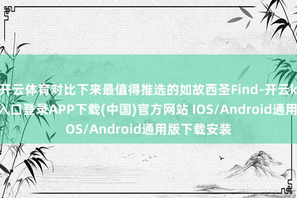 开云体育对比下来最值得推选的如故西圣Find-开云kaiyun登录入口登录APP下载(中国)官方网站 IOS/Android通用版下载安装
