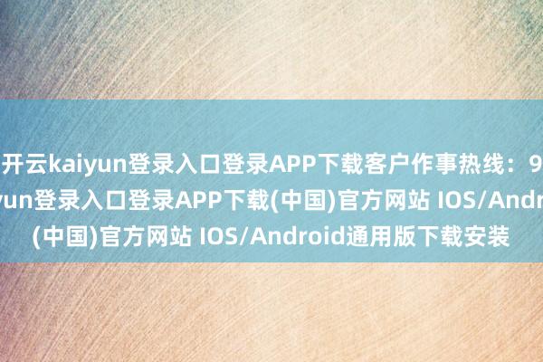 开云kaiyun登录入口登录APP下载客户作事热线:95105686-开云kaiyun登录入口登录APP下载(中国)官方网站 IOS/Android通用版下载安装