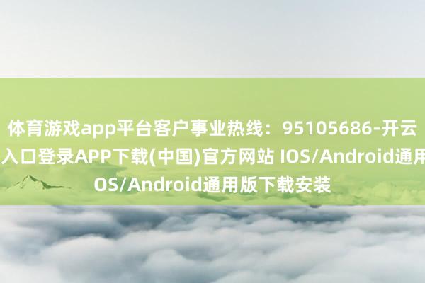 体育游戏app平台客户事业热线:95105686-开云kaiyun登录入口登录APP下载(中国)官方网站 IOS/Android通用版下载安装
