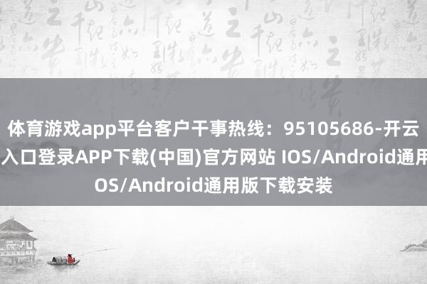 体育游戏app平台客户干事热线:95105686-开云kaiyun登录入口登录APP下载(中国)官方网站 IOS/Android通用版下载安装