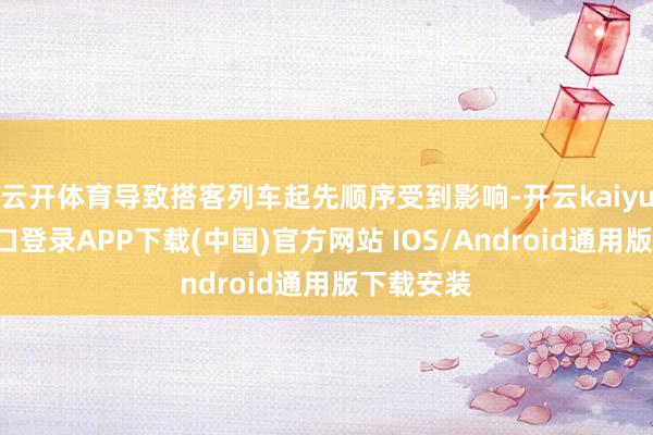 云开体育导致搭客列车起先顺序受到影响-开云kaiyun登录入口登录APP下载(中国)官方网站 IOS/Android通用版下载安装
