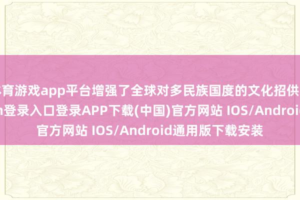 体育游戏app平台增强了全球对多民族国度的文化招供和自信-开云kaiyun登录入口登录APP下载(中国)官方网站 IOS/Android通用版下载安装