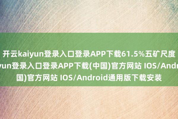 开云kaiyun登录入口登录APP下载61.5%五矿尺度粉774涨3-开云kaiyun登录入口登录APP下载(中国)官方网站 IOS/Android通用版下载安装