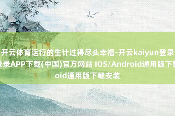 开云体育运行的生计过得尽头幸福-开云kaiyun登录入口登录APP下载(中国)官方网站 IOS/Android通用版下载安装