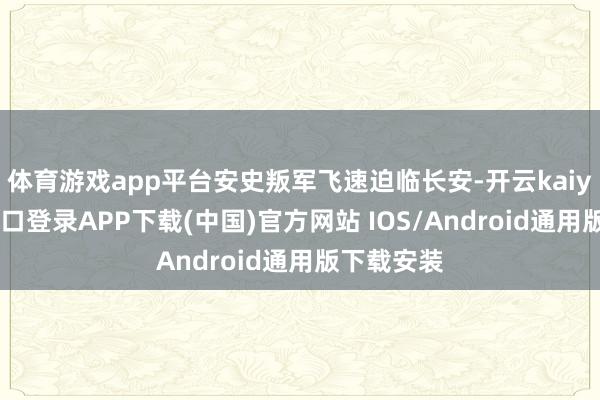 体育游戏app平台安史叛军飞速迫临长安-开云kaiyun登录入口登录APP下载(中国)官方网站 IOS/Android通用版下载安装