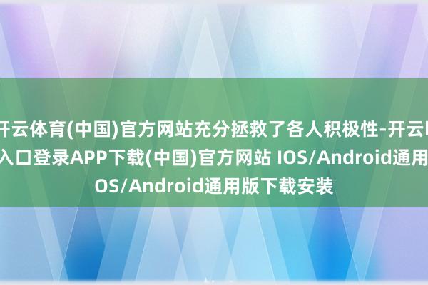 开云体育(中国)官方网站充分拯救了各人积极性-开云kaiyun登录入口登录APP下载(中国)官方网站 IOS/Android通用版下载安装