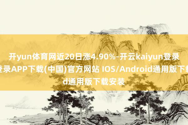 开yun体育网近20日涨4.90%-开云kaiyun登录入口登录APP下载(中国)官方网站 IOS/Android通用版下载安装