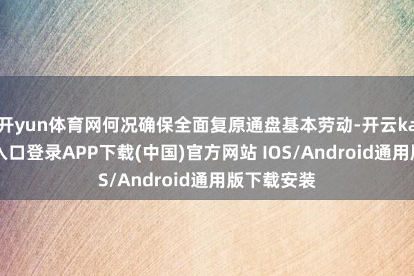开yun体育网何况确保全面复原通盘基本劳动-开云kaiyun登录入口登录APP下载(中国)官方网站 IOS/Android通用版下载安装