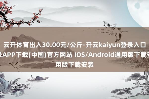 云开体育出入30.00元/公斤-开云kaiyun登录入口登录APP下载(中国)官方网站 IOS/Android通用版下载安装