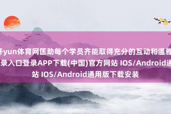 开yun体育网匡助每个学员齐能取得充分的互动和温雅-开云kaiyun登录入口登录APP下载(中国)官方网站 IOS/Android通用版下载安装