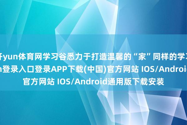 开yun体育网学习谷悉力于打造温馨的“家”同样的学习氛围-开云kaiyun登录入口登录APP下载(中国)官方网站 IOS/Android通用版下载安装