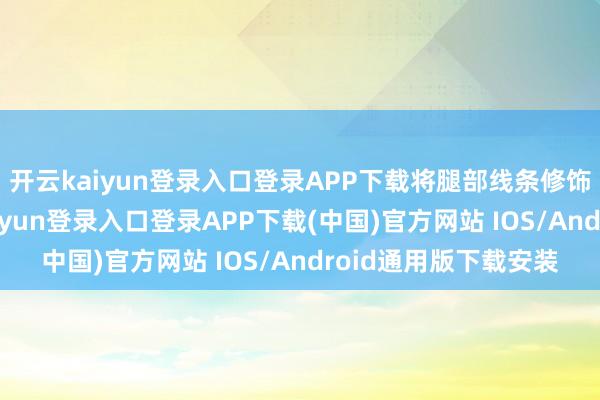 开云kaiyun登录入口登录APP下载将腿部线条修饰得愈加修长-开云kaiyun登录入口登录APP下载(中国)官方网站 IOS/Android通用版下载安装