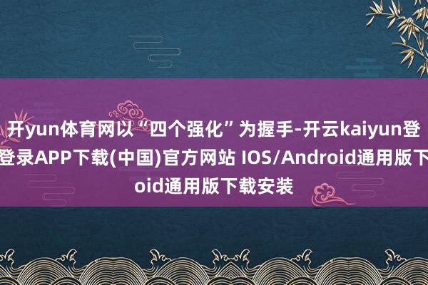 开yun体育网以“四个强化”为握手-开云kaiyun登录入口登录APP下载(中国)官方网站 IOS/Android通用版下载安装