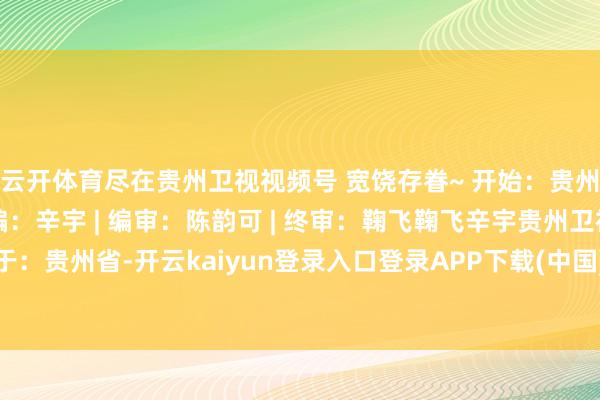 云开体育尽在贵州卫视视频号 宽饶存眷~ 开始：贵州卫视 历史上的今天 责编：辛宇 | 编审：陈韵可 | 终审：鞠飞鞠飞辛宇贵州卫视陈韵发布于：贵州省-开云kaiyun登录入口登录APP下载(中国)官方网站 IOS/Android通用版下载安装
