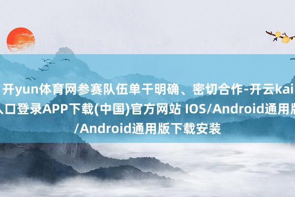 开yun体育网参赛队伍单干明确、密切合作-开云kaiyun登录入口登录APP下载(中国)官方网站 IOS/Android通用版下载安装