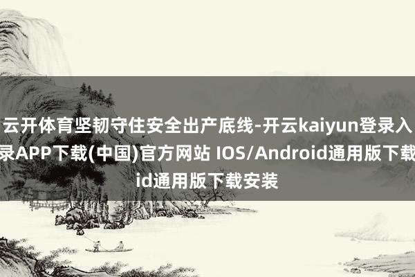 云开体育坚韧守住安全出产底线-开云kaiyun登录入口登录APP下载(中国)官方网站 IOS/Android通用版下载安装