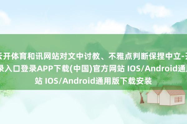 云开体育和讯网站对文中讨教、不雅点判断保捏中立-开云kaiyun登录入口登录APP下载(中国)官方网站 IOS/Android通用版下载安装