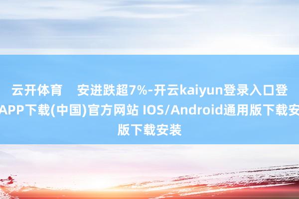 云开体育 安进跌超7%-开云kaiyun登录入口登录APP下载(中国)官方网站 IOS/Android通用版下载安装