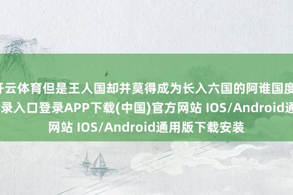 开云体育但是王人国却并莫得成为长入六国的阿谁国度-开云kaiyun登录入口登录APP下载(中国)官方网站 IOS/Android通用版下载安装