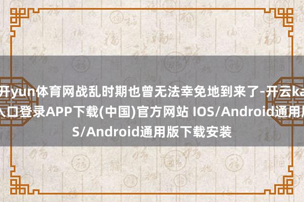 开yun体育网战乱时期也曾无法幸免地到来了-开云kaiyun登录入口登录APP下载(中国)官方网站 IOS/Android通用版下载安装