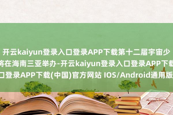 开云kaiyun登录入口登录APP下载第十二届宇宙少数民族传统体育通顺会将在海南三亚举办-开云kaiyun登录入口登录APP下载(中国)官方网站 IOS/Android通用版下载安装