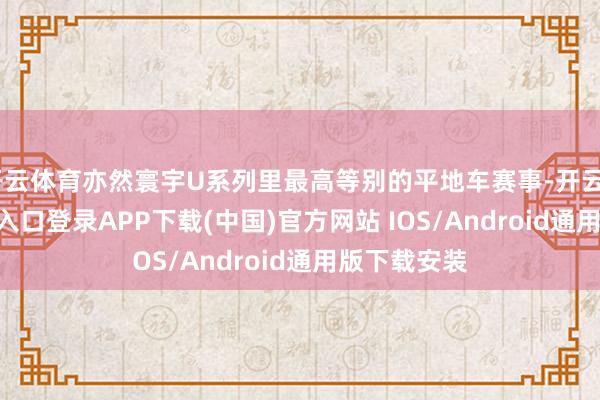 开云体育亦然寰宇U系列里最高等别的平地车赛事-开云kaiyun登录入口登录APP下载(中国)官方网站 IOS/Android通用版下载安装