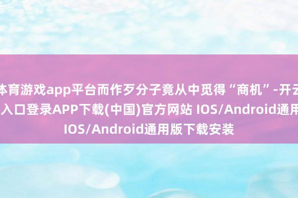 体育游戏app平台而作歹分子竟从中觅得“商机”-开云kaiyun登录入口登录APP下载(中国)官方网站 IOS/Android通用版下载安装