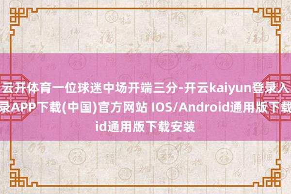 云开体育一位球迷中场开端三分-开云kaiyun登录入口登录APP下载(中国)官方网站 IOS/Android通用版下载安装