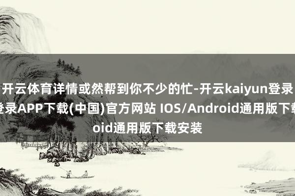 开云体育详情或然帮到你不少的忙-开云kaiyun登录入口登录APP下载(中国)官方网站 IOS/Android通用版下载安装
