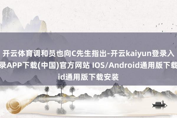 开云体育调和员也向C先生指出-开云kaiyun登录入口登录APP下载(中国)官方网站 IOS/Android通用版下载安装
