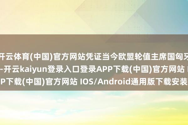 开云体育(中国)官方网站凭证当今欧盟轮值主席国匈牙利准备的一份文献-开云kaiyun登录入口登录APP下载(中国)官方网站 IOS/Android通用版下载安装