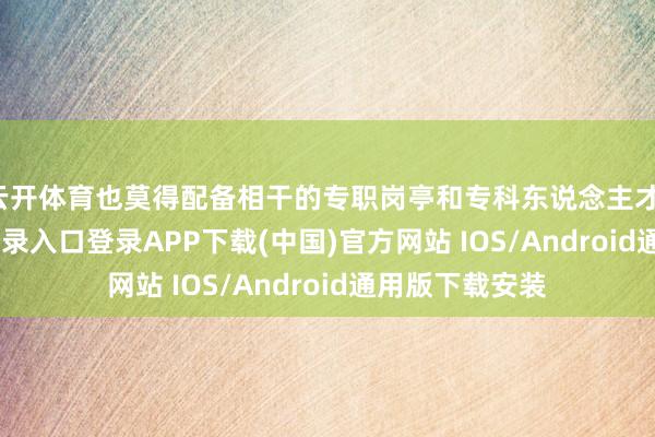云开体育也莫得配备相干的专职岗亭和专科东说念主才-开云kaiyun登录入口登录APP下载(中国)官方网站 IOS/Android通用版下载安装