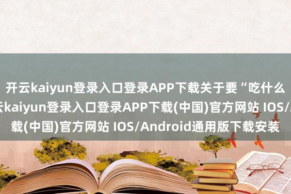 开云kaiyun登录入口登录APP下载关于要“吃什么呢？”这个问题-开云kaiyun登录入口登录APP下载(中国)官方网站 IOS/Android通用版下载安装