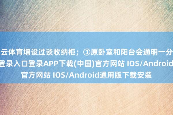 开云体育增设过谈收纳柜；③原卧室和阳台会通明一分为二-开云kaiyun登录入口登录APP下载(中国)官方网站 IOS/Android通用版下载安装