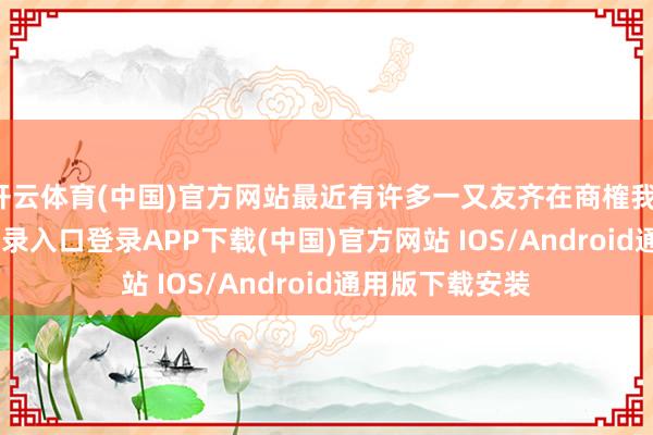 开云体育(中国)官方网站最近有许多一又友齐在商榷我-开云kaiyun登录入口登录APP下载(中国)官方网站 IOS/Android通用版下载安装