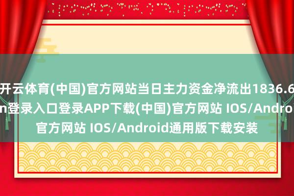 开云体育(中国)官方网站当日主力资金净流出1836.67万元-开云kaiyun登录入口登录APP下载(中国)官方网站 IOS/Android通用版下载安装
