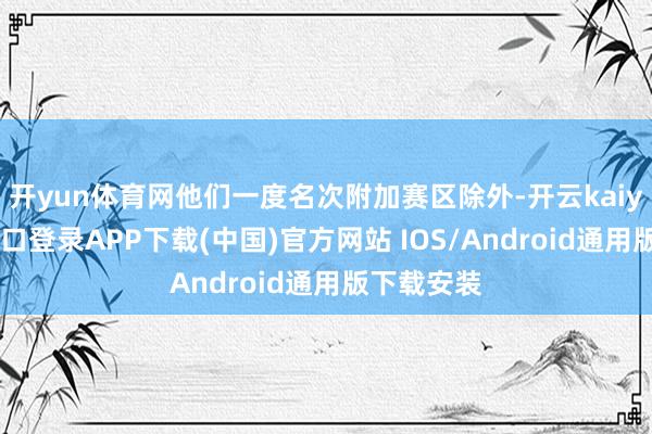 开yun体育网他们一度名次附加赛区除外-开云kaiyun登录入口登录APP下载(中国)官方网站 IOS/Android通用版下载安装