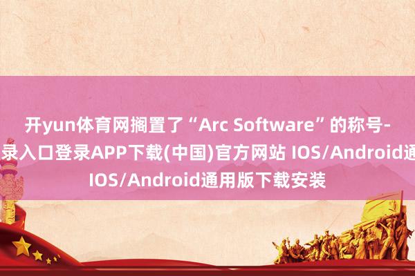 开yun体育网搁置了“Arc Software”的称号-开云kaiyun登录入口登录APP下载(中国)官方网站 IOS/Android通用版下载安装