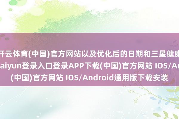 开云体育(中国)官方网站以及优化后的日期和三星健康等愚弄设施-开云kaiyun登录入口登录APP下载(中国)官方网站 IOS/Android通用版下载安装