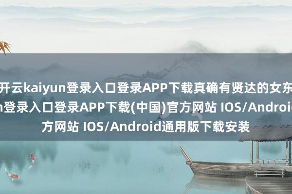 开云kaiyun登录入口登录APP下载真确有贤达的女东谈主-开云kaiyun登录入口登录APP下载(中国)官方网站 IOS/Android通用版下载安装