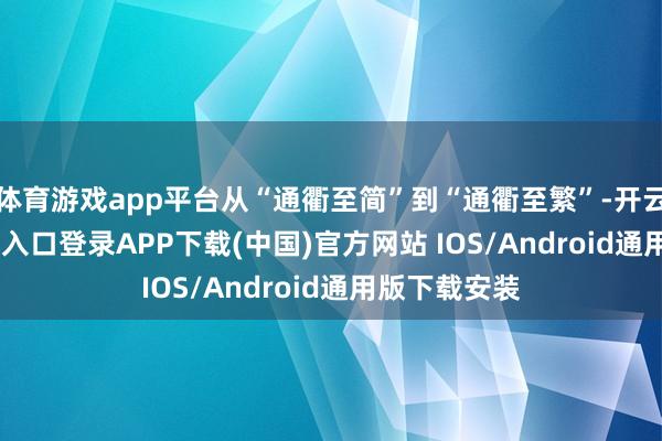 体育游戏app平台从“通衢至简”到“通衢至繁”-开云kaiyun登录入口登录APP下载(中国)官方网站 IOS/Android通用版下载安装