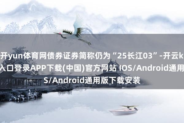 开yun体育网债券证券简称仍为“25长江03”-开云kaiyun登录入口登录APP下载(中国)官方网站 IOS/Android通用版下载安装