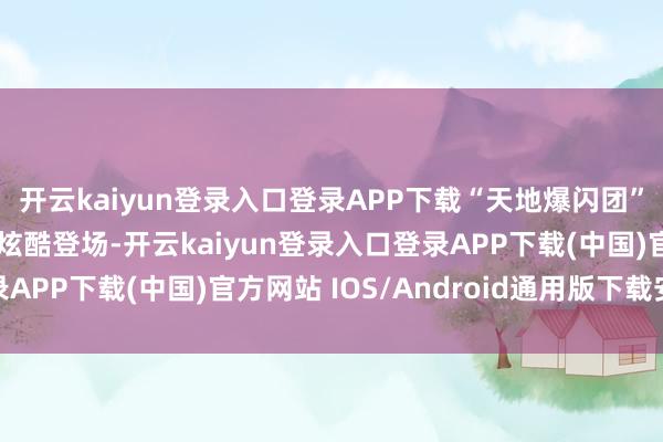 开云kaiyun登录入口登录APP下载“天地爆闪团”成员手执发光说念具炫酷登场-开云kaiyun登录入口登录APP下载(中国)官方网站 IOS/Android通用版下载安装