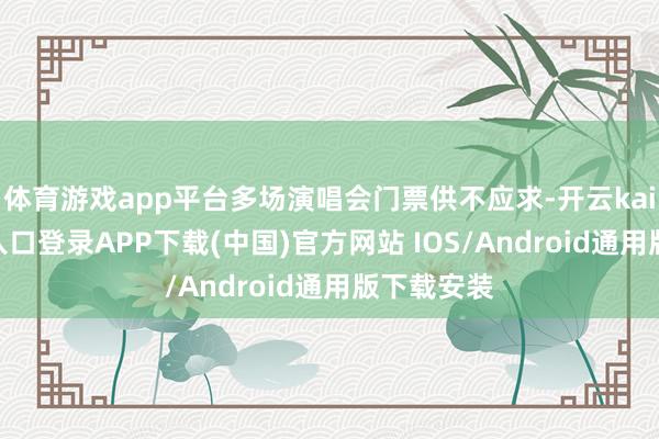 体育游戏app平台多场演唱会门票供不应求-开云kaiyun登录入口登录APP下载(中国)官方网站 IOS/Android通用版下载安装