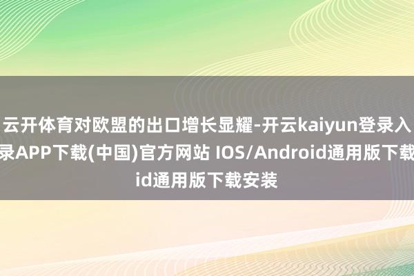 云开体育对欧盟的出口增长显耀-开云kaiyun登录入口登录APP下载(中国)官方网站 IOS/Android通用版下载安装