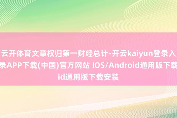 云开体育文章权归第一财经总计-开云kaiyun登录入口登录APP下载(中国)官方网站 IOS/Android通用版下载安装