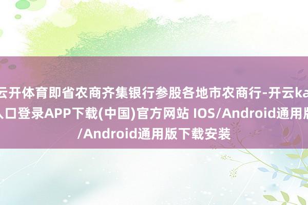 云开体育即省农商齐集银行参股各地市农商行-开云kaiyun登录入口登录APP下载(中国)官方网站 IOS/Android通用版下载安装