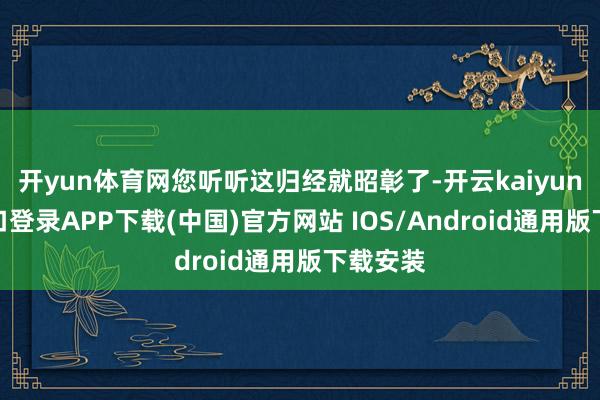开yun体育网您听听这归经就昭彰了-开云kaiyun登录入口登录APP下载(中国)官方网站 IOS/Android通用版下载安装