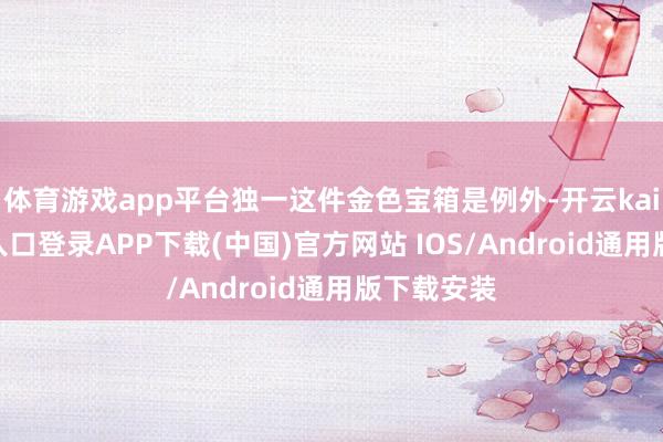 体育游戏app平台独一这件金色宝箱是例外-开云kaiyun登录入口登录APP下载(中国)官方网站 IOS/Android通用版下载安装