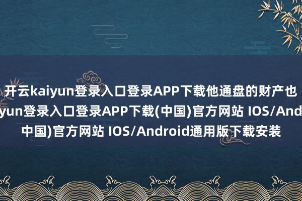 开云kaiyun登录入口登录APP下载他通盘的财产也被透彻毁掉-开云kaiyun登录入口登录APP下载(中国)官方网站 IOS/Android通用版下载安装
